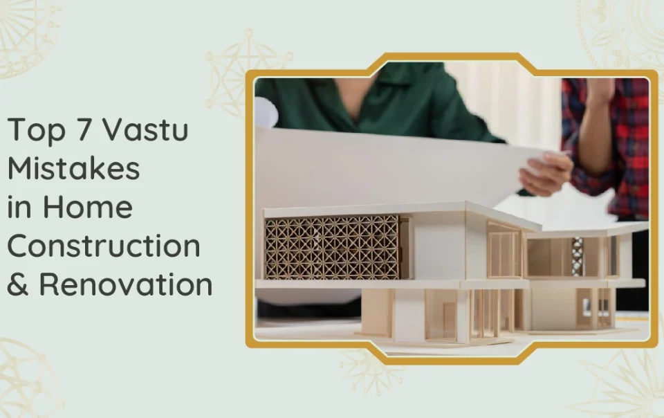 Top 7 Vastu Mistakes in Home Construction & Renovation